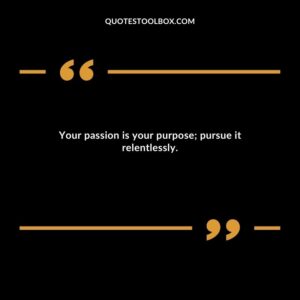 Your passion is your purpose; pursue it relentlessly.