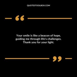 Your smile is like a beacon of hope guiding me through lifes challenges. Thank you for your light.