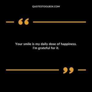 Your smile is my daily dose of happiness. Im grateful for it.