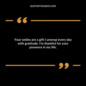 Your smiles are a gift I unwrap every day with gratitude. Im thankful for your presence in my life.