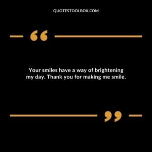 Your smiles have a way of brightening my day. Thank you for making me smile.