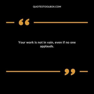 Your work is not in vain, even if no one applauds.