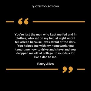 You’re just the man who kept me fed and in clothes, who sat on my bed at night until I fell asleep because I was afraid of the dark.
