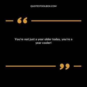 You're not just a year older today, you're a year cooler!