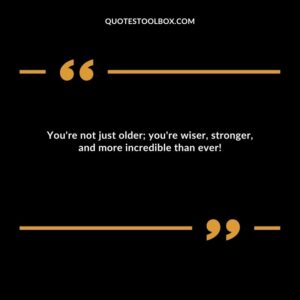 You're not just older; you're wiser, stronger, and more incredible than ever!