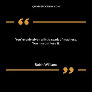 You’re only given a little spark of madness. You mustn’t lose it.