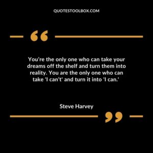 Youre the only one who can take your dreams off the shelf and turn them into reality. You are the only one who can take I cant and turn it into I can.