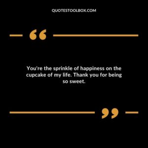 Youre the sprinkle of happiness on the cupcake of my life. Thank you for being so sweet.