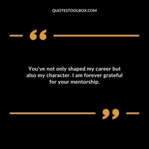 Youve not only shaped my career but also my character. I am forever grateful for your mentorship.