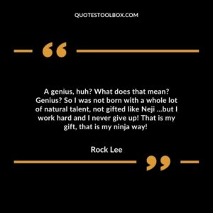 A genius, huh? What does that mean? Genius? So I was not born with a whole lot of natural talent, not gifted like Neji ...but I work hard and I never give up! That is my gift, that is my ninja way!