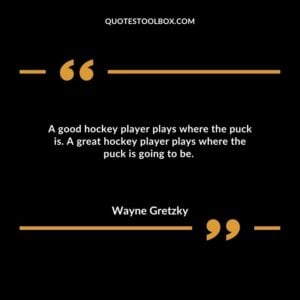 A good hockey player plays where the puck is. A great hockey player plays where the puck is going to be.