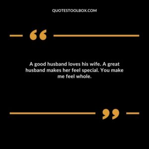 A good husband loves his wife. A great husband makes her feel special. You make me feel whole.