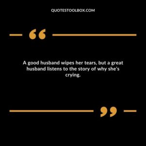 A good husband wipes her tears, but a great husband listens to the story of why she’s crying.
