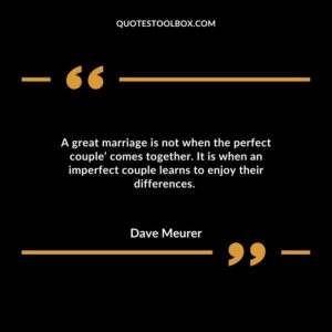 A great marriage is not when the perfect couple’ comes together. It is when an imperfect couple learns to enjoy their differences.