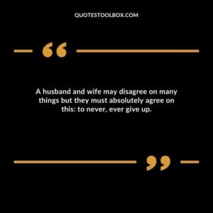 A husband and wife may disagree on many things but they must absolutely agree on this: to never, ever give up.