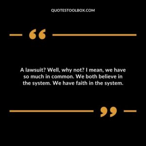 A lawsuit? Well, why not? I mean, we have so much in common. We both believe in the system. We have faith in the system.
