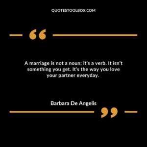 A marriage is not a noun; it’s a verb. It isn’t something you get. It’s the way you love your partner everyday.