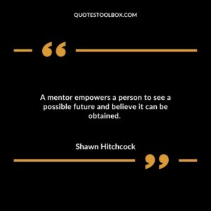 A mentor empowers a person to see a possible future and believe it can be obtained.