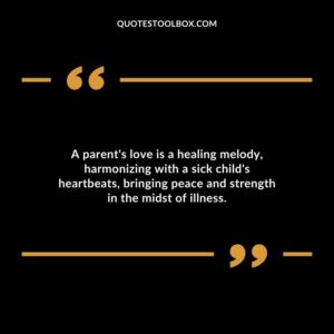 A parents love is a healing melody harmonizing with a sick childs heartbeats bringing peace and strength in the midst of illness.
