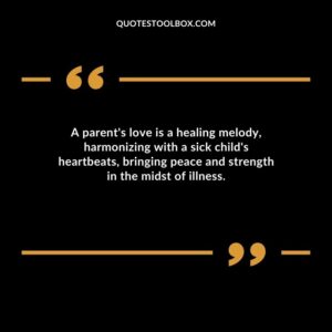 A parents love is a healing melody harmonizing with a sick childs heartbeats bringing peace and strength in the midst of illness.