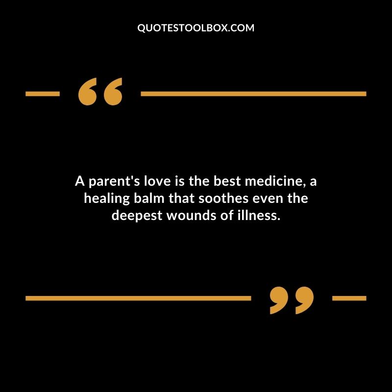 A parents love is the best medicine a healing balm that soothes even the deepest wounds of illness.
