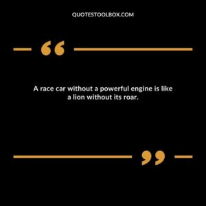 A race car without a powerful engine is like a lion without its roar.