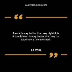 A sack is way better than any nightclub. A touchdown is way better than any bar experience Ive ever had.