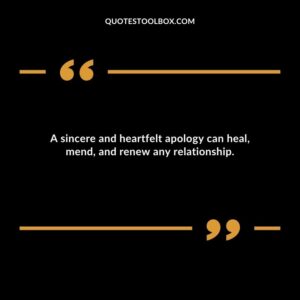 A sincere and heartfelt apology can heal mend and renew any relationship.