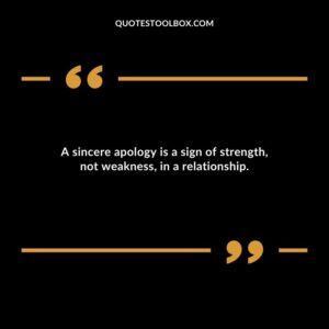 A sincere apology is a sign of strength not weakness in a relationship.