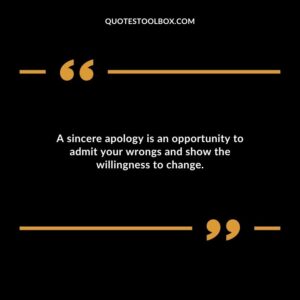 A sincere apology is an opportunity to admit your wrongs and show the willingness to change.