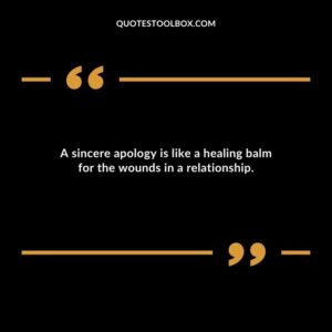 A sincere apology is like a healing balm for the wounds in a relationship.