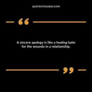 A sincere apology is like a healing balm for the wounds in a relationship. 1