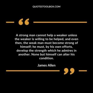 A strong man cannot help a weaker unless the weaker is willing to be helped, and even then, the weak man must become strong of himself he must