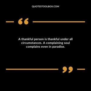A thankful person is thankful under all circumstances. A complaining soul complains even in paradise.