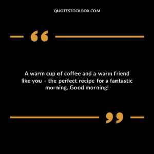 A warm cup of coffee and a warm friend like you – the perfect recipe for a fantastic morning. Good morning!