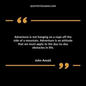 Adventure is not hanging on a rope off the side of a mountain. Adventure is an attitude that we must apply to the day to day obstacles in life.