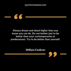 Always dream and shoot higher than you know you can do. Do not bother just to be better than your contemporaries or predecessors.