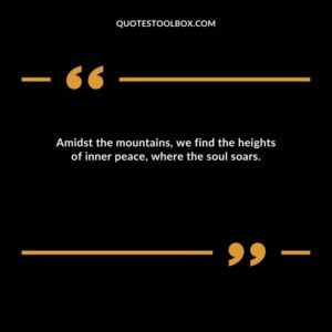 Amidst the mountains, we find the heights of inner peace, where the soul soars.
