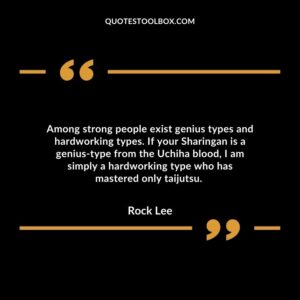 Among strong people exist genius types and hardworking types. If your Sharingan is a genius type from the Uchiha blood, I am simply a hardworking type who has mastered only taijutsu.