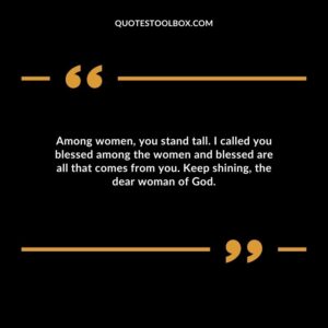 Among women, you stand tall. I called you blessed among the women and blessed are all that comes from you. Keep shining, the dear woman of God.