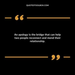 An apology is the bridge that can help two people reconnect and mend their relationship.