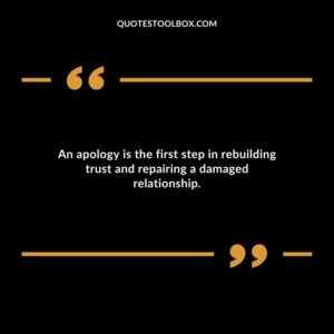 An apology is the first step in rebuilding trust and repairing a damaged relationship.