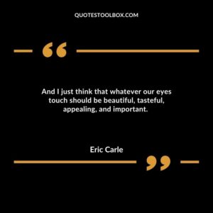 And I just think that whatever our eyes touch should be beautiful, tasteful, appealing, and important.
