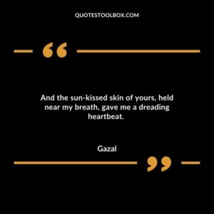 And the sun kissed skin of yours held near my breath gave me a dreading heartbeat.
