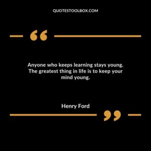 Anyone who keeps learning stays young. The greatest thing in life is to keep your mind young.