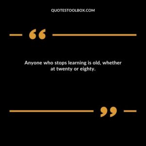Anyone who stops learning is old, whether at twenty or eighty.