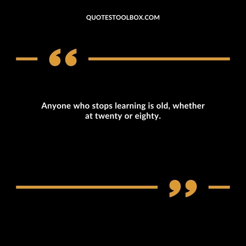 Anyone who stops learning is old, whether at twenty or eighty.