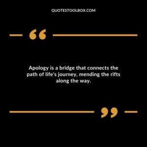 Apology is a bridge that connects the path of lifes journey mending the rifts along the way.