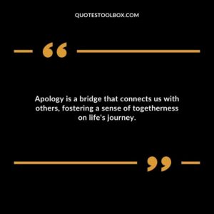 Apology is a bridge that connects us with others fostering a sense of togetherness on lifes journey.