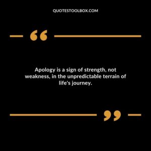Apology is a sign of strength not weakness in the unpredictable terrain of lifes journey.